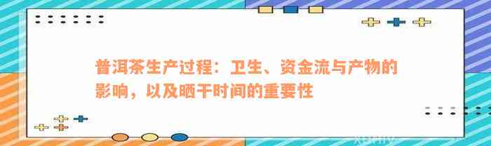 普洱茶生产过程：卫生、资金流与产物的影响，以及晒干时间的重要性