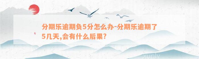 分期乐逾期负5分怎么办-分期乐逾期了5几天,会有什么后果?