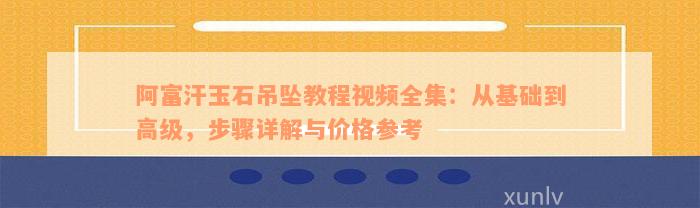 阿富汗玉石吊坠教程视频全集：从基础到高级，步骤详解与价格参考