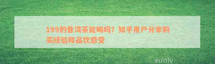 199的普洱茶能喝吗？知乎用户分享购买经验和品饮感受