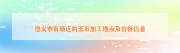 遵义市有最近的玉石加工地点及价格信息