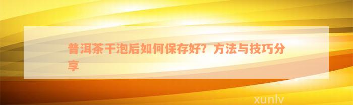 普洱茶干泡后如何保存好？方法与技巧分享