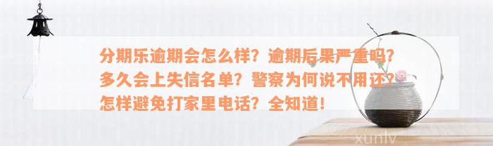 分期乐逾期会怎么样？逾期后果严重吗？多久会上失信名单？警察为何说不用还？怎样避免打家里电话？全知道！