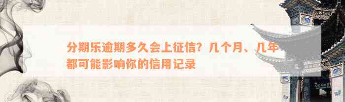 分期乐逾期多久会上征信？几个月、几年都可能影响你的信用记录