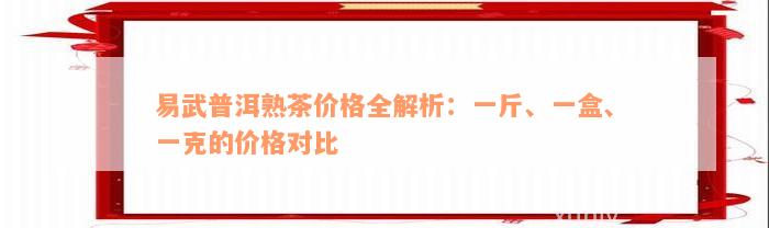 易武普洱熟茶价格全解析：一斤、一盒、一克的价格对比