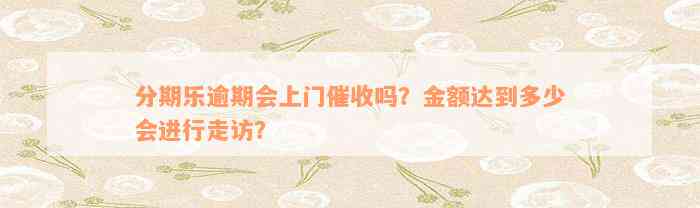 分期乐逾期会上门催收吗？金额达到多少会进行走访？