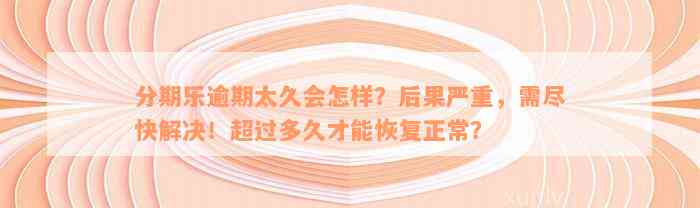 分期乐逾期太久会怎样？后果严重，需尽快解决！超过多久才能恢复正常？