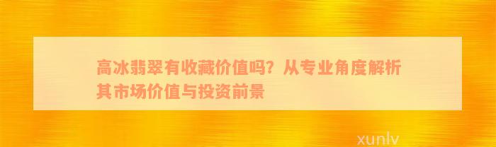 高冰翡翠有收藏价值吗？从专业角度解析其市场价值与投资前景