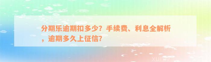 分期乐逾期扣多少？手续费、利息全解析，逾期多久上征信？