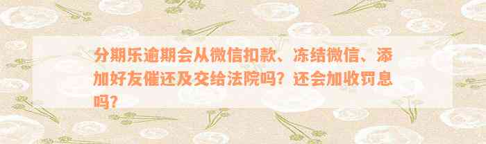 分期乐逾期会从微信扣款、冻结微信、添加好友催还及交给法院吗？还会加收罚息吗？