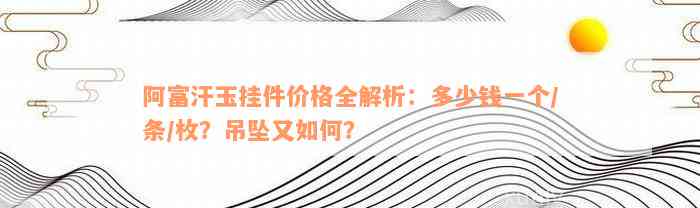 阿富汗玉挂件价格全解析：多少钱一个/条/枚？吊坠又如何？