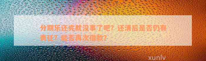 分期乐还完就没事了吧？还清后是否仍有责任？能否再次借款？