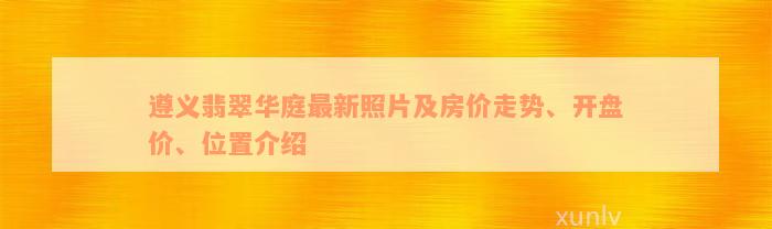 遵义翡翠华庭最新照片及房价走势、开盘价、位置介绍