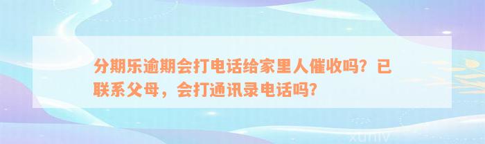 分期乐逾期会打电话给家里人催收吗？已联系父母，会打通讯录电话吗？