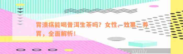 胃溃疡能喝普洱生茶吗？女性、效果、养胃，全面解析！