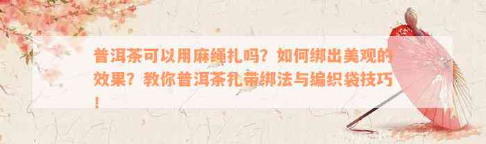 普洱茶可以用麻绳扎吗？如何绑出美观的效果？教你普洱茶扎带绑法与编织袋技巧！