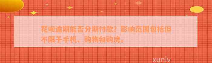 花呗逾期能否分期付款？影响范围包括但不限于手机、购物和购房。