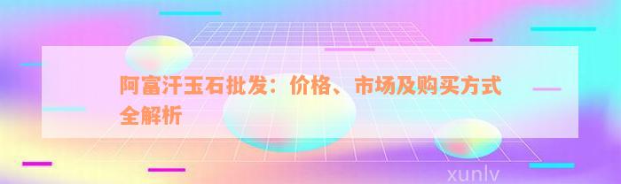 阿富汗玉石批发：价格、市场及购买方式全解析