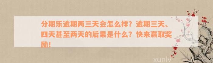 分期乐逾期两三天会怎么样？逾期三天、四天甚至两天的后果是什么？快来赢取奖励！