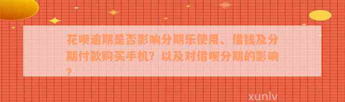 花呗逾期是否影响分期乐使用、借钱及分期付款购买手机？以及对借呗分期的影响？