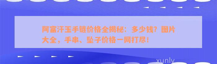 阿富汗玉手链价格全揭秘：多少钱？图片大全，手串、坠子价格一网打尽！