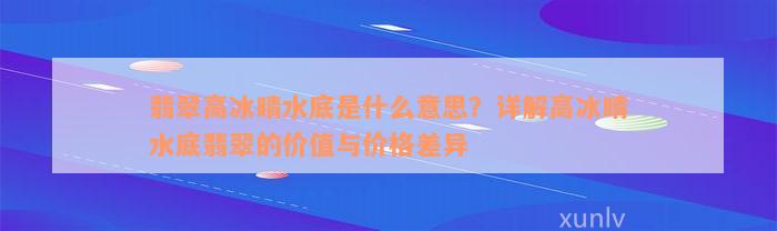 翡翠高冰晴水底是什么意思？详解高冰晴水底翡翠的价值与价格差异