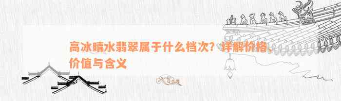 高冰晴水翡翠属于什么档次？详解价格、价值与含义