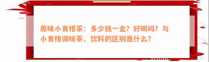 原味小青柑茶：多少钱一盒？好喝吗？与小青柑调味茶、饮料的区别是什么？