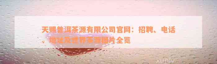 天赐普洱茶源有限公司官网：招聘、电话、地址及世界茶源图片全览