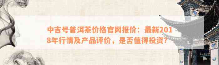 中吉号普洱茶价格官网报价：最新2018年行情及产品评价，是否值得投资？