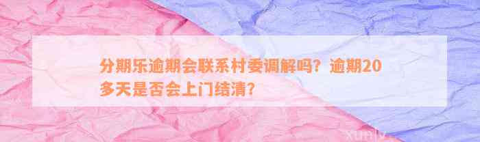 分期乐逾期会联系村委调解吗？逾期20多天是否会上门结清？