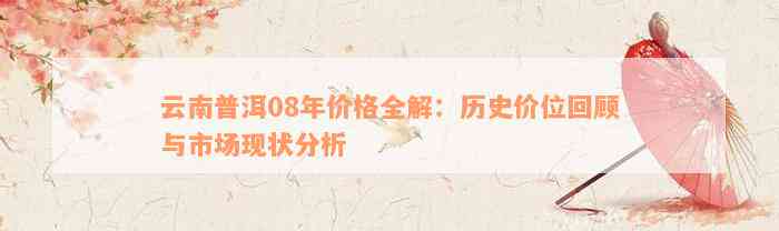 云南普洱08年价格全解：历史价位回顾与市场现状分析