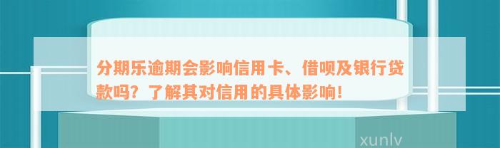 分期乐逾期会影响信用卡、借呗及银行贷款吗？了解其对信用的具体影响！