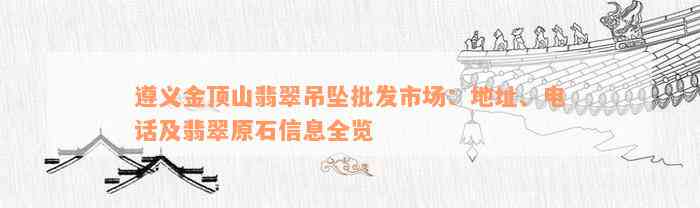 遵义金顶山翡翠吊坠批发市场：地址、电话及翡翠原石信息全览