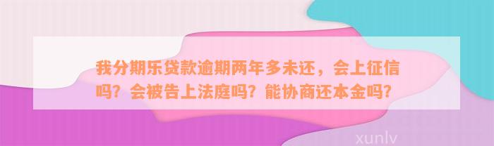 我分期乐贷款逾期两年多未还，会上征信吗？会被告上法庭吗？能协商还本金吗？