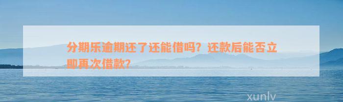 分期乐逾期还了还能借吗？还款后能否立即再次借款？