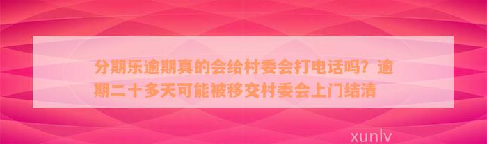 分期乐逾期真的会给村委会打电话吗？逾期二十多天可能被移交村委会上门结清