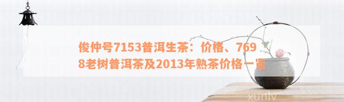 俊仲号7153普洱生茶：价格、7698老树普洱茶及2013年熟茶价格一览