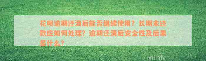 花呗逾期还清后能否继续使用？长期未还款应如何处理？逾期还清后安全性及后果是什么？