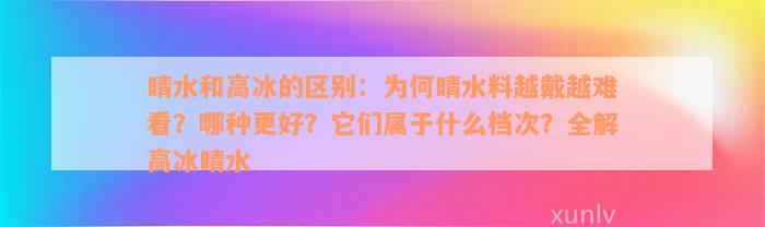 晴水和高冰的区别：为何晴水料越戴越难看？哪种更好？它们属于什么档次？全解高冰晴水