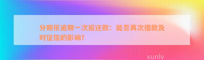 分期乐逾期一次后还款：能否再次借款及对征信的影响？