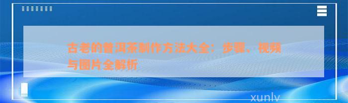 古老的普洱茶制作方法大全：步骤、视频与图片全解析