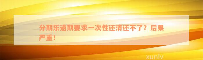 分期乐逾期要求一次性还清还不了？后果严重！