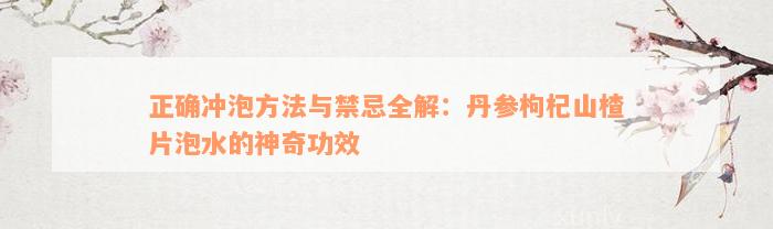 正确冲泡方法与禁忌全解：丹参枸杞山楂片泡水的神奇功效