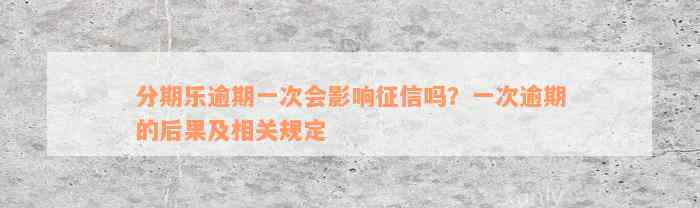 分期乐逾期一次会影响征信吗？一次逾期的后果及相关规定