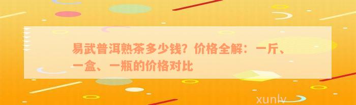 易武普洱熟茶多少钱？价格全解：一斤、一盒、一瓶的价格对比