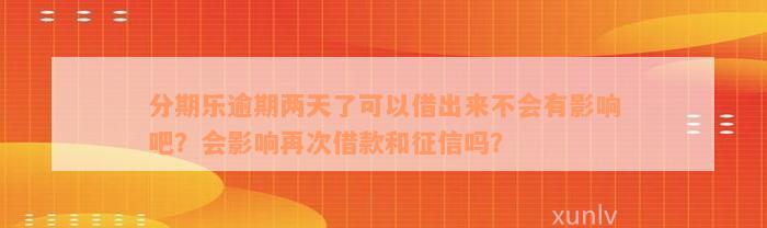 分期乐逾期两天了可以借出来不会有影响吧？会影响再次借款和征信吗？