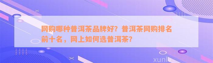 网购哪种普洱茶品牌好？普洱茶网购排名前十名，网上如何选普洱茶？