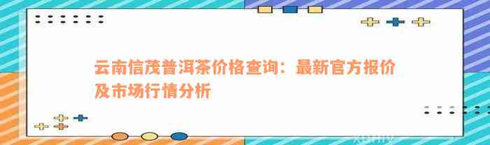 云南信茂普洱茶价格查询：最新官方报价及市场行情分析