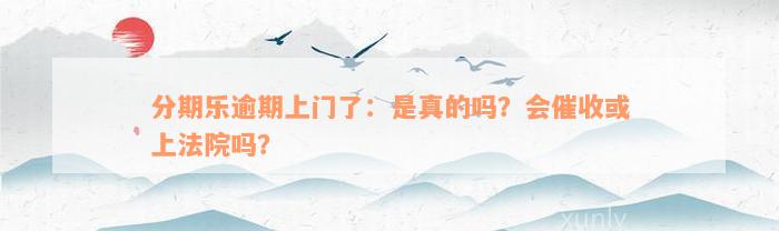 分期乐逾期上门了：是真的吗？会催收或上法院吗？